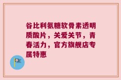 谷比利氨糖软骨素透明质酸片，关爱关节，青春活力，官方旗舰店专属特惠