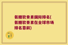 氨糖软骨素国际排名(氨糖软骨素在全球市场排名靠前)