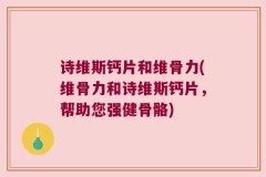 诗维斯钙片和维骨力(维骨力和诗维斯钙片，帮助您强健骨骼)