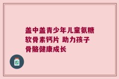 盖中盖青少年儿童氨糖软骨素钙片 助力孩子骨骼健康成长