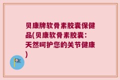 贝康牌软骨素胶囊保健品(贝康软骨素胶囊：天然呵护您的关节健康)