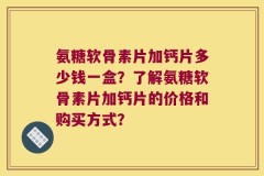 氨糖软骨素片加钙片多少钱一盒？了解氨糖软骨素片加钙片的价格和购买方式？