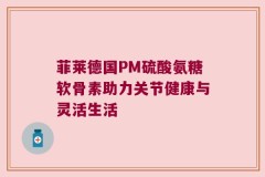 菲莱德国PM硫酸氨糖软骨素助力关节健康与灵活生活