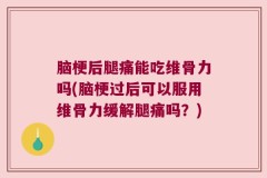 脑梗后腿痛能吃维骨力吗(脑梗过后可以服用维骨力缓解腿痛吗？)