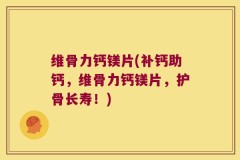 维骨力钙镁片(补钙助钙，维骨力钙镁片，护骨长寿！)