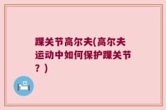 踝关节高尔夫(高尔夫运动中如何保护踝关节？)