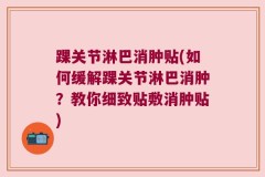 踝关节淋巴消肿贴(如何缓解踝关节淋巴消肿？教你细致贴敷消肿贴)