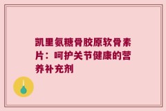 凯里氨糖骨胶原软骨素片：呵护关节健康的营养补充剂