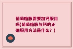 葡萄糖胺需要加钙服用吗(葡萄糖胺与钙的正确服用方法是什么？)