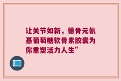 让关节如新，德骨元氨基葡萄糖软骨素胶囊为你重塑活力人生”