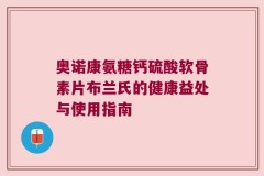 奥诺康氨糖钙硫酸软骨素片布兰氏的健康益处与使用指南