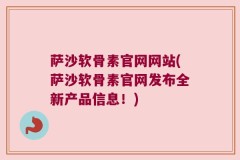 萨沙软骨素官网网站(萨沙软骨素官网发布全新产品信息！)