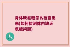 身体缺氨糖怎么检查出来(如何检测体内缺乏氨糖问题)