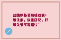 盐酸氨基葡萄糖胶囊+维生素，双重搭配，舒缓关节不容错过”