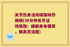 关节热身活动瑜伽动作视频(30分钟关节活动瑜伽：缓解身体僵硬，提高灵活度)
