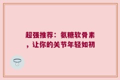 超强推荐：氨糖软骨素，让你的关节年轻如初