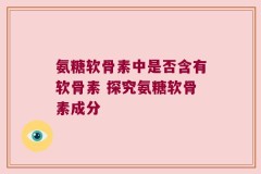 氨糖软骨素中是否含有软骨素 探究氨糖软骨素成分