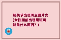 腿关节出现斑点图片女(女性腿部出现黑斑可能是什么原因？)