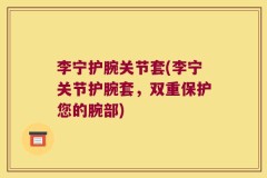 李宁护腕关节套(李宁关节护腕套，双重保护您的腕部)