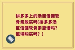 拼多多上的汤臣倍健软骨素敢买吗(拼多多汤臣倍健软骨素靠谱吗？值得购买吗？)