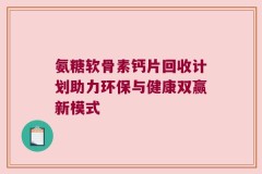 氨糖软骨素钙片回收计划助力环保与健康双赢新模式