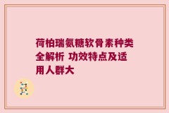荷柏瑞氨糖软骨素种类全解析 功效特点及适用人群大
