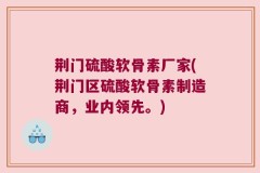 荆门硫酸软骨素厂家(荆门区硫酸软骨素制造商，业内领先。)