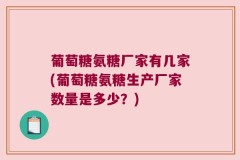 葡萄糖氨糖厂家有几家(葡萄糖氨糖生产厂家数量是多少？)