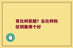 骨比利氨糖？谷比利和优韧集哪个好
