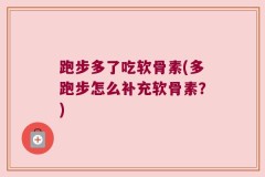 跑步多了吃软骨素(多跑步怎么补充软骨素？)