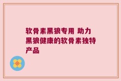 软骨素黑狼专用 助力黑狼健康的软骨素独特产品
