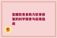 氨糖软骨素助力软骨修复的科学探索与应用指南