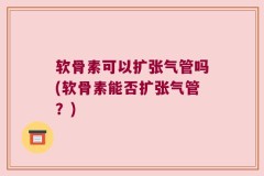 软骨素可以扩张气管吗(软骨素能否扩张气管？)