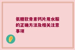 氨糖软骨素钙片用水服的正确方法及相关注意事项