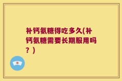 补钙氨糖得吃多久(补钙氨糖需要长期服用吗？)