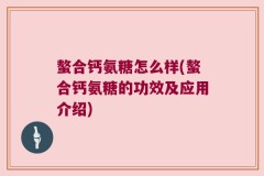 螯合钙氨糖怎么样(螯合钙氨糖的功效及应用介绍)