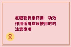 氨糖软骨素药用：功效作用适用症及使用时的注意事项