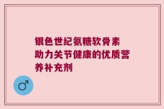 银色世纪氨糖软骨素 助力关节健康的优质营养补充剂