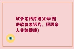 软骨素钙片送父母(赠送软骨素钙片，照顾亲人骨骼健康)