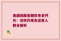 美国硫酸氨糖软骨素钙片：功效作用及适用人群全解析