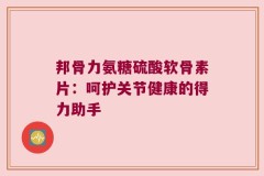 邦骨力氨糖硫酸软骨素片：呵护关节健康的得力助手