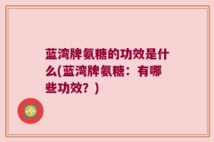 蓝湾牌氨糖的功效是什么(蓝湾牌氨糖：有哪些功效？)