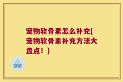 宠物软骨素怎么补充(宠物软骨素补充方法大盘点！)