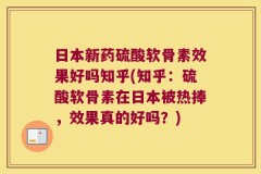 日本新药硫酸软骨素效果好吗知乎(知乎：硫酸软骨素在日本被热捧，效果真的好吗？)