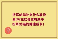 折耳幼猫补充什么软骨素(补充软骨素有助于折耳幼猫的健康成长)