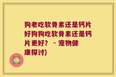 狗老吃软骨素还是钙片好狗狗吃软骨素还是钙片更好？ - 宠物健康探讨)