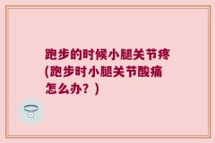 跑步的时候小腿关节疼(跑步时小腿关节酸痛怎么办？)