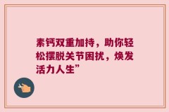 素钙双重加持，助你轻松摆脱关节困扰，焕发活力人生”