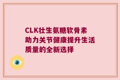 CLK壮生氨糖软骨素助力关节健康提升生活质量的全新选择
