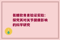 氨糖软骨素验证实验：探究其对关节健康影响的科学研究